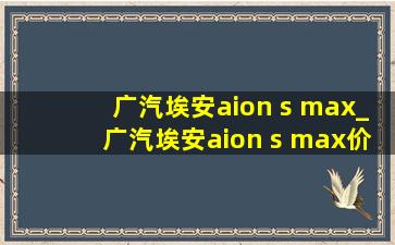 广汽埃安aion s max_广汽埃安aion s max价格